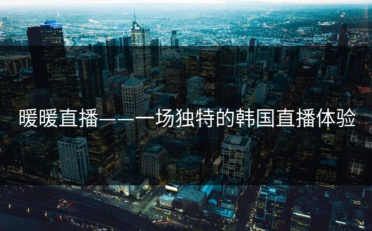暖暖直播——一场独特的韩国直播体验