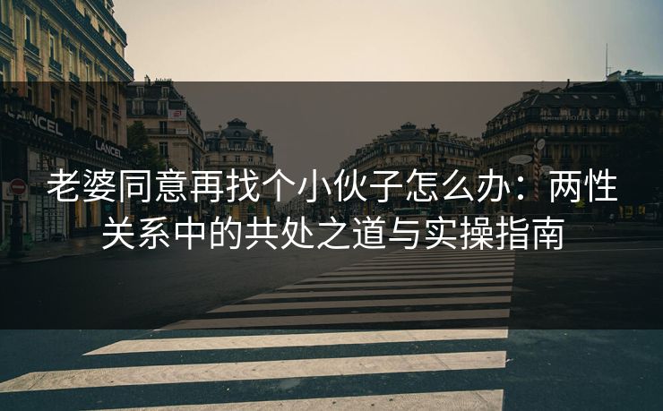老婆同意再找个小伙子怎么办：两性关系中的共处之道与实操指南