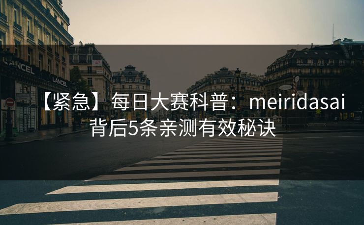 【紧急】每日大赛科普：meiridasai背后5条亲测有效秘诀