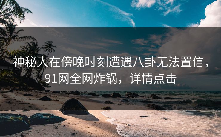 神秘人在傍晚时刻遭遇八卦无法置信，91网全网炸锅，详情点击