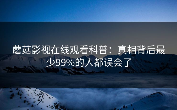 蘑菇影视在线观看科普：真相背后最少99%的人都误会了