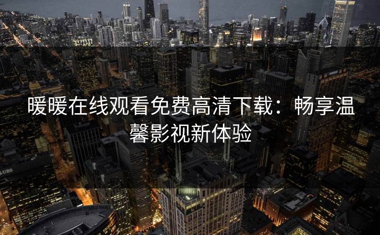 暖暖在线观看免费高清下载：畅享温馨影视新体验