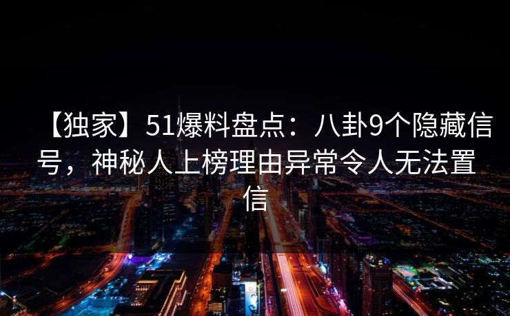 【独家】51爆料盘点：八卦9个隐藏信号，神秘人上榜理由异常令人无法置信