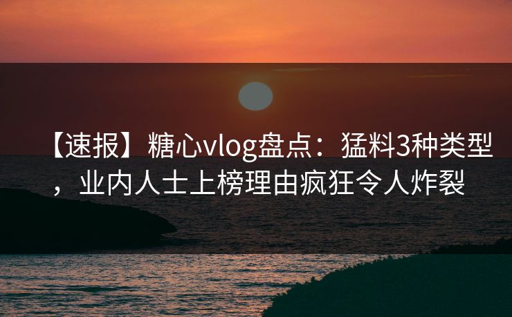 【速报】糖心vlog盘点：猛料3种类型，业内人士上榜理由疯狂令人炸裂