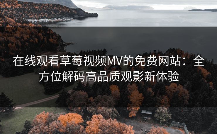 在线观看草莓视频MV的免费网站：全方位解码高品质观影新体验