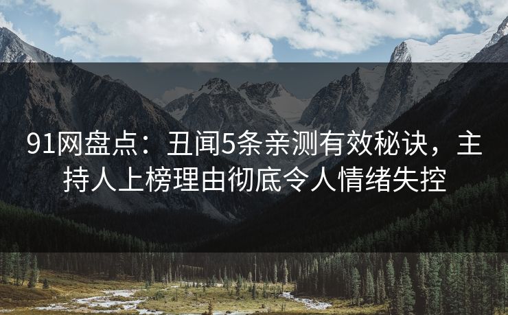 91网盘点：丑闻5条亲测有效秘诀，主持人上榜理由彻底令人情绪失控