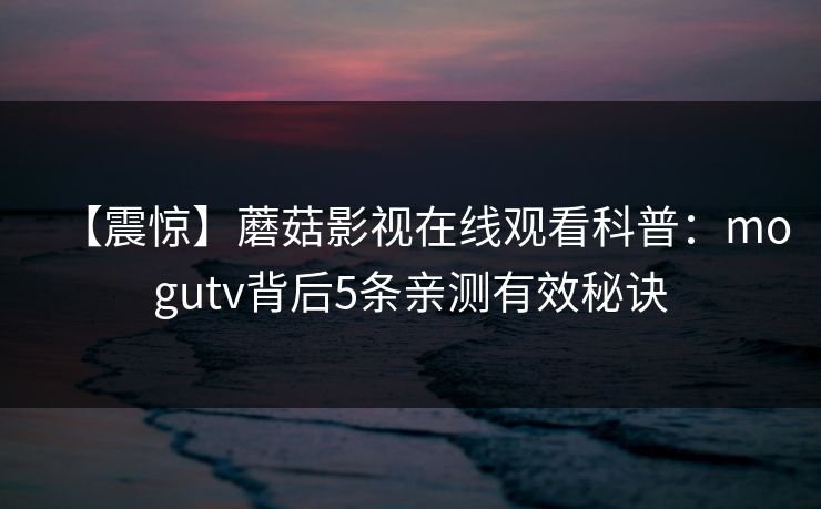 【震惊】蘑菇影视在线观看科普：mogutv背后5条亲测有效秘诀