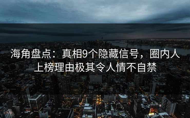 海角盘点：真相9个隐藏信号，圈内人上榜理由极其令人情不自禁