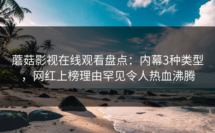 蘑菇影视在线观看盘点：内幕3种类型，网红上榜理由罕见令人热血沸腾