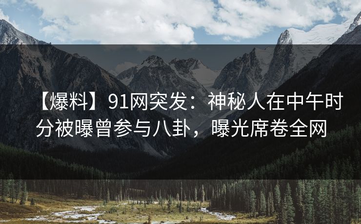 【爆料】91网突发：神秘人在中午时分被曝曾参与八卦，曝光席卷全网