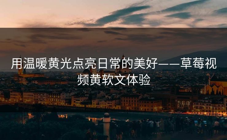 用温暖黄光点亮日常的美好——草莓视频黄软文体验