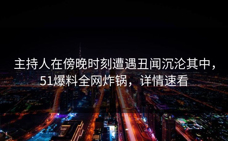 主持人在傍晚时刻遭遇丑闻沉沦其中，51爆料全网炸锅，详情速看