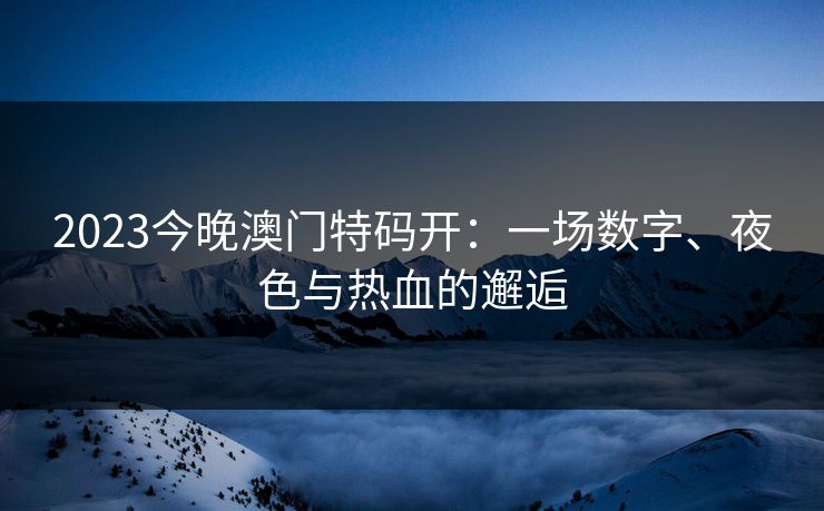 2023今晚澳门特码开：一场数字、夜色与热血的邂逅