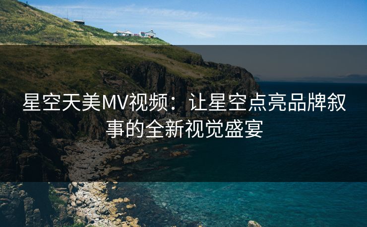 星空天美MV视频：让星空点亮品牌叙事的全新视觉盛宴