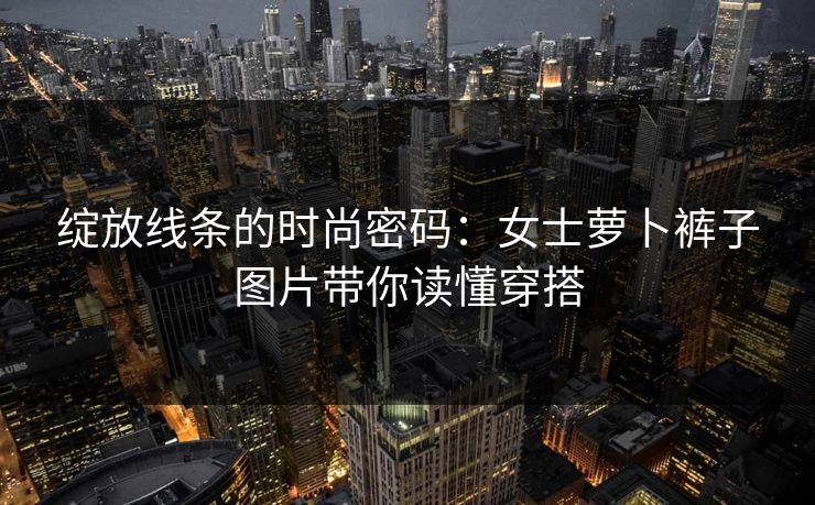 绽放线条的时尚密码：女士萝卜裤子图片带你读懂穿搭