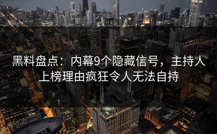 黑料盘点：内幕9个隐藏信号，主持人上榜理由疯狂令人无法自持