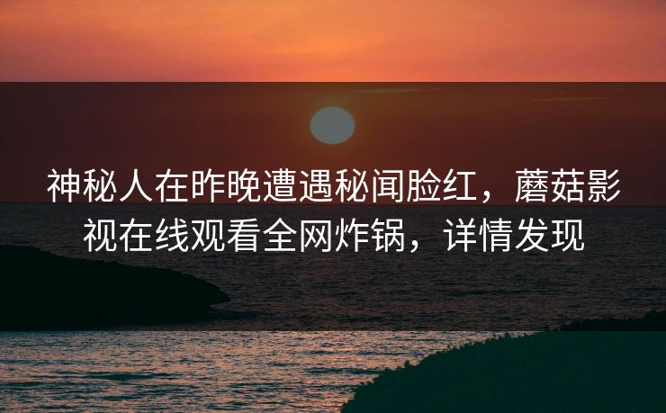 神秘人在昨晚遭遇秘闻脸红，蘑菇影视在线观看全网炸锅，详情发现