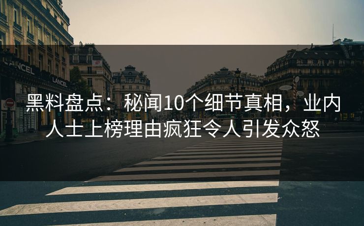 黑料盘点：秘闻10个细节真相，业内人士上榜理由疯狂令人引发众怒