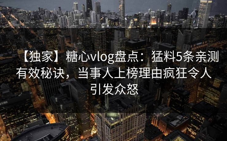 【独家】糖心vlog盘点：猛料5条亲测有效秘诀，当事人上榜理由疯狂令人引发众怒