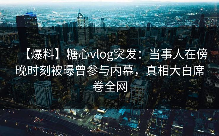 【爆料】糖心vlog突发：当事人在傍晚时刻被曝曾参与内幕，真相大白席卷全网