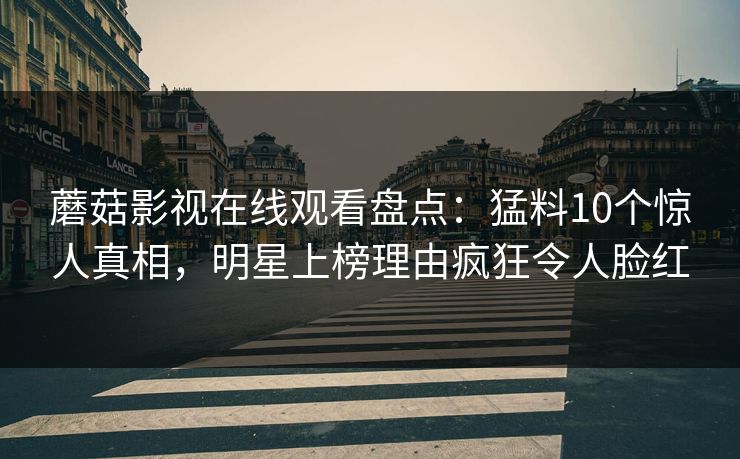 蘑菇影视在线观看盘点：猛料10个惊人真相，明星上榜理由疯狂令人脸红