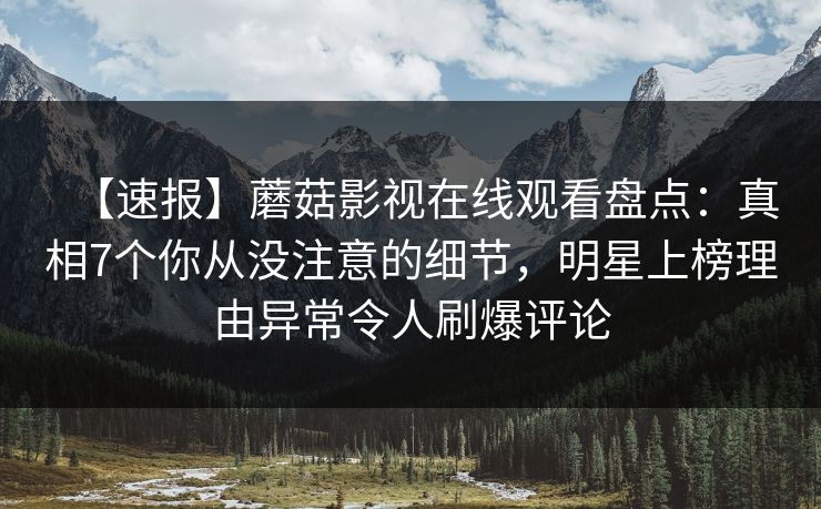 【速报】蘑菇影视在线观看盘点：真相7个你从没注意的细节，明星上榜理由异常令人刷爆评论
