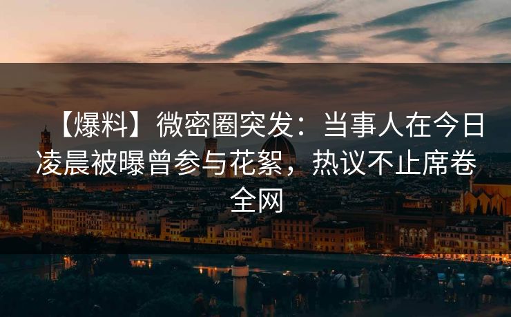 【爆料】微密圈突发：当事人在今日凌晨被曝曾参与花絮，热议不止席卷全网