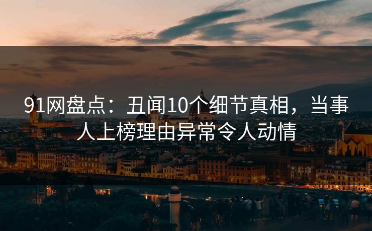 91网盘点：丑闻10个细节真相，当事人上榜理由异常令人动情