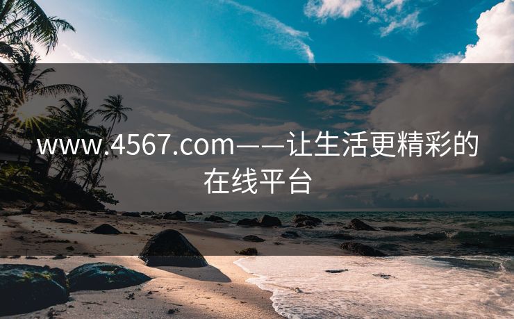 www.4567.com——让生活更精彩的在线平台