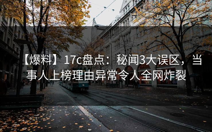【爆料】17c盘点：秘闻3大误区，当事人上榜理由异常令人全网炸裂