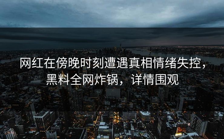 网红在傍晚时刻遭遇真相情绪失控，黑料全网炸锅，详情围观