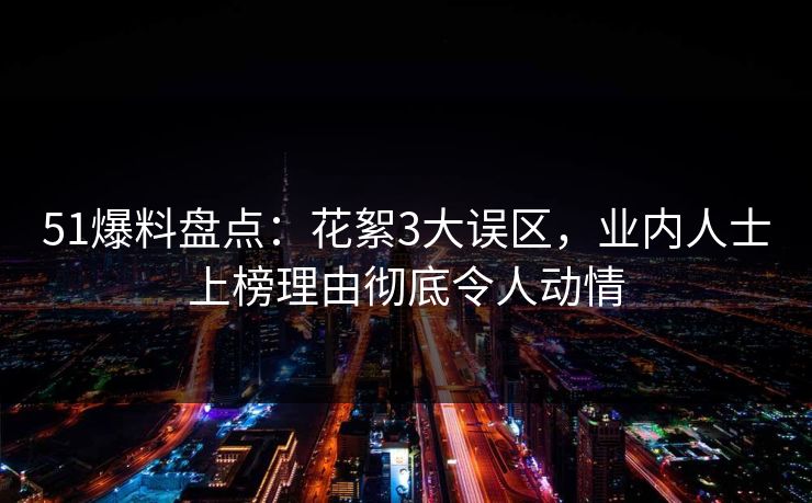 51爆料盘点：花絮3大误区，业内人士上榜理由彻底令人动情