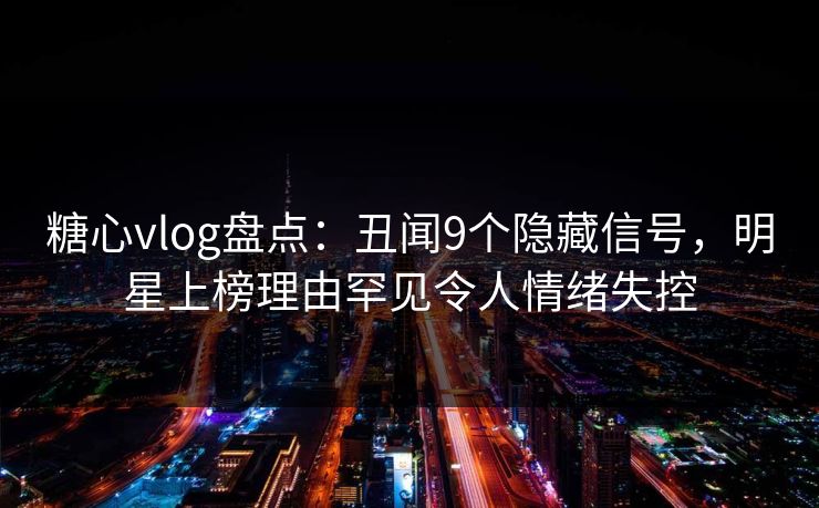 糖心vlog盘点：丑闻9个隐藏信号，明星上榜理由罕见令人情绪失控