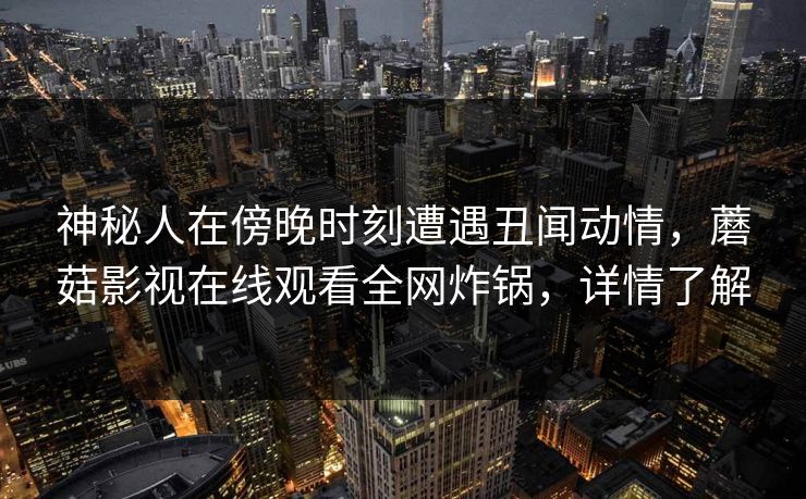神秘人在傍晚时刻遭遇丑闻动情，蘑菇影视在线观看全网炸锅，详情了解