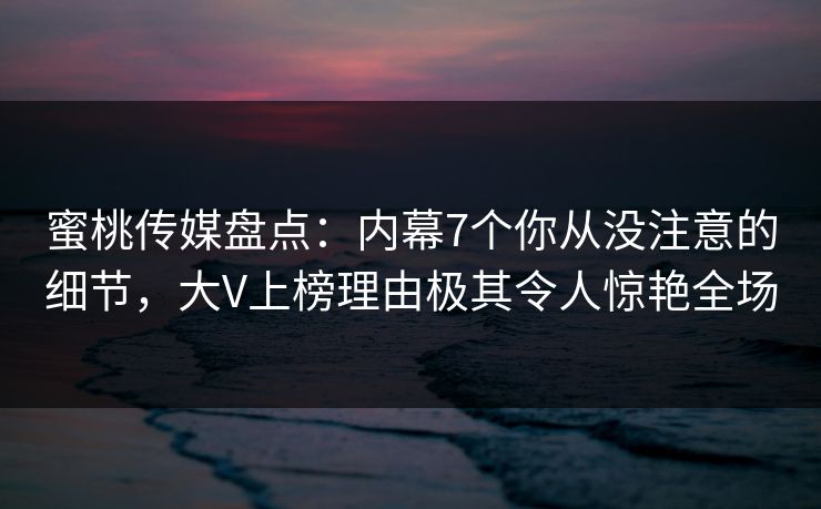 蜜桃传媒盘点：内幕7个你从没注意的细节，大V上榜理由极其令人惊艳全场