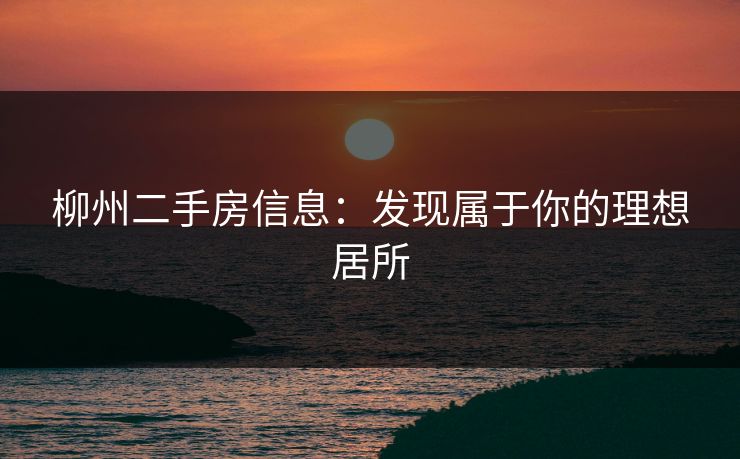 柳州二手房信息：发现属于你的理想居所