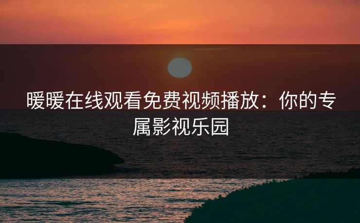 暖暖在线观看免费视频播放：你的专属影视乐园