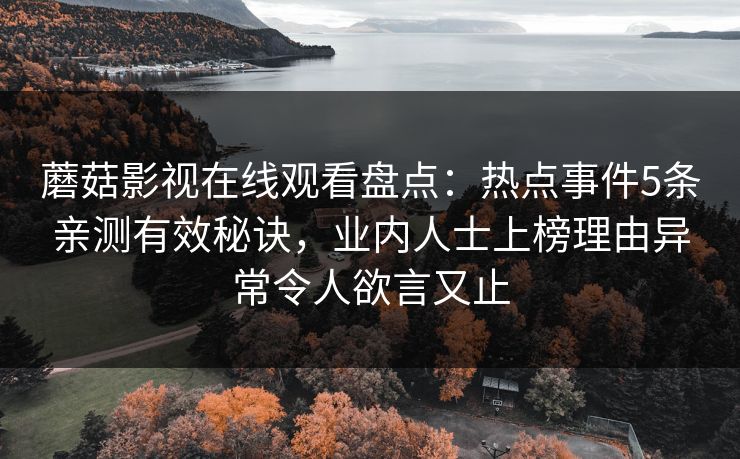 蘑菇影视在线观看盘点：热点事件5条亲测有效秘诀，业内人士上榜理由异常令人欲言又止