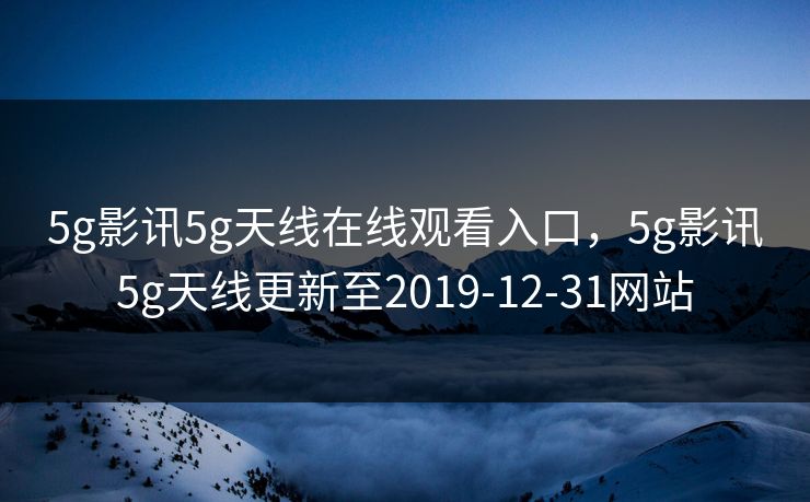 5g影讯5g天线在线观看入口，5g影讯5g天线更新至2019-12-31网站