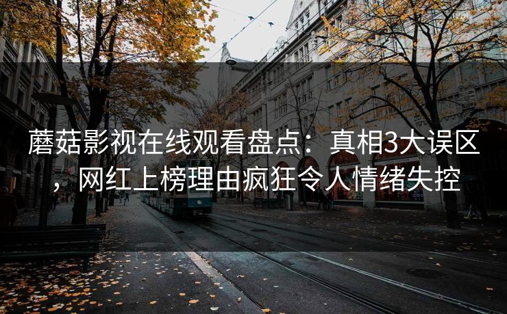 蘑菇影视在线观看盘点：真相3大误区，网红上榜理由疯狂令人情绪失控