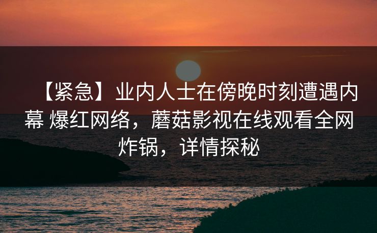 【紧急】业内人士在傍晚时刻遭遇内幕 爆红网络，蘑菇影视在线观看全网炸锅，详情探秘