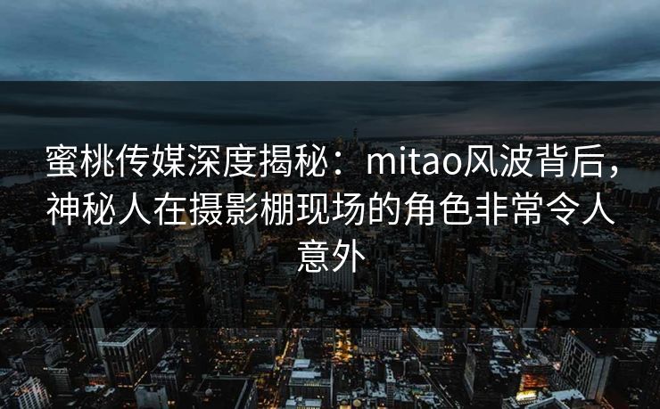 蜜桃传媒深度揭秘：mitao风波背后，神秘人在摄影棚现场的角色非常令人意外