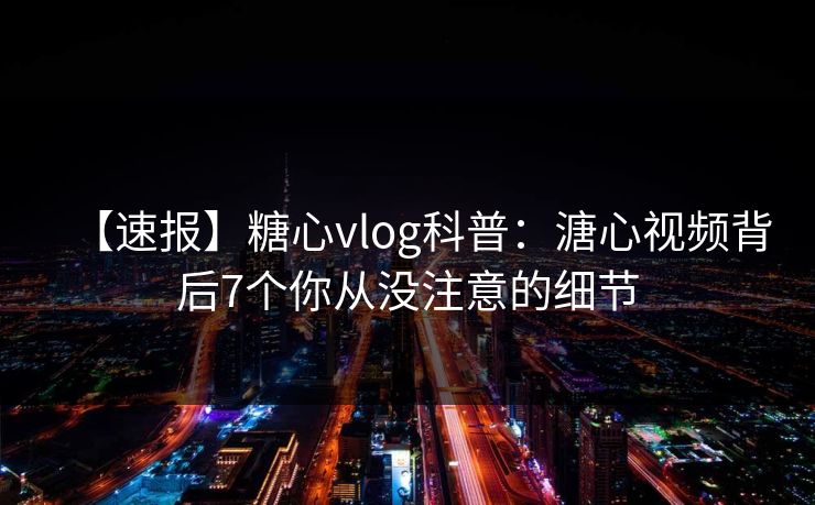 【速报】糖心vlog科普:溏心视频背后7个你从没注意的细节 【速报】糖心vlog科普:溏心视频背后7个你从没注意的细节