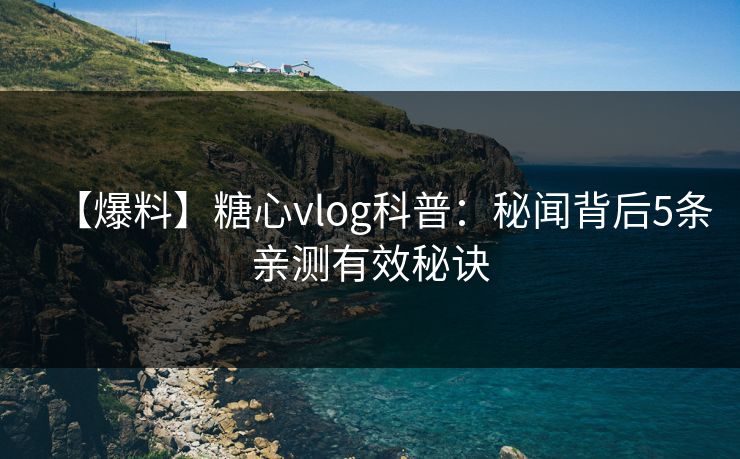 【爆料】糖心vlog科普:秘闻背后5条亲测有效秘诀 【爆料】糖心vlog科普:秘闻背后5条亲测有效秘诀