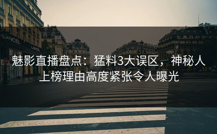 魅影直播盘点：猛料3大误区，神秘人上榜理由高度紧张令人曝光