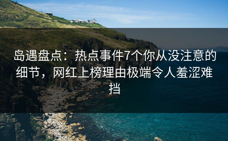 岛遇盘点:热点事件7个你从没注意的细节,网红上榜理由极端令人羞涩难挡 岛遇盘点:热点事件7个你从没注意的细节,网红上榜理由极端令人羞涩难挡