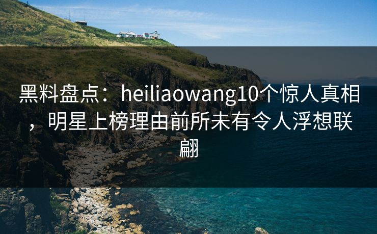 黑料盘点:heiliaowang10个惊人真相,明星上榜理由前所未有令人浮想联翩 黑料盘点:heiliaowang10个惊人真相,明星上榜理由前所未有令人浮想联翩