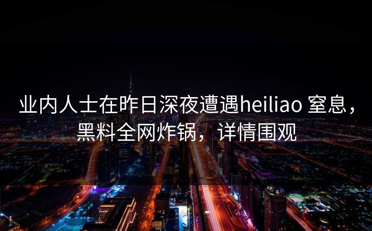 业内人士在昨日深夜遭遇heiliao 窒息，黑料全网炸锅，详情围观