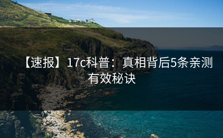 【速报】17c科普：真相背后5条亲测有效秘诀