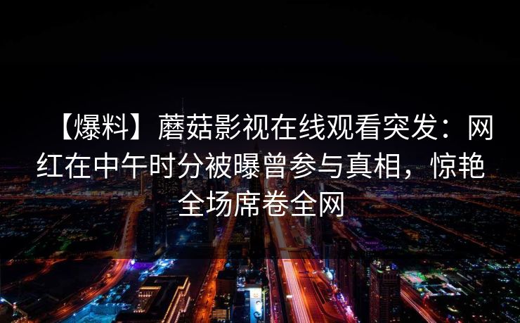 【爆料】蘑菇影视在线观看突发：网红在中午时分被曝曾参与真相，惊艳全场席卷全网